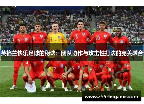 英格兰快乐足球的秘诀：团队协作与攻击性打法的完美融合