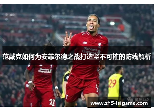 范戴克如何为安菲尔德之战打造坚不可摧的防线解析