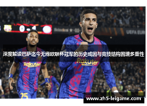 深度解读巴萨迄今无缘欧联杯冠军的历史成因与竞技结构困境多重性