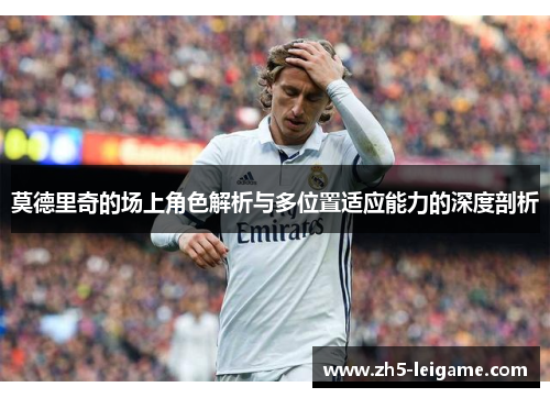 莫德里奇的场上角色解析与多位置适应能力的深度剖析