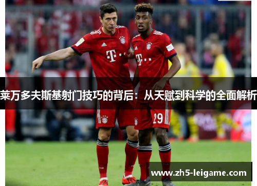 莱万多夫斯基射门技巧的背后：从天赋到科学的全面解析