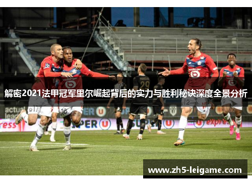 解密2021法甲冠军里尔崛起背后的实力与胜利秘诀深度全景分析