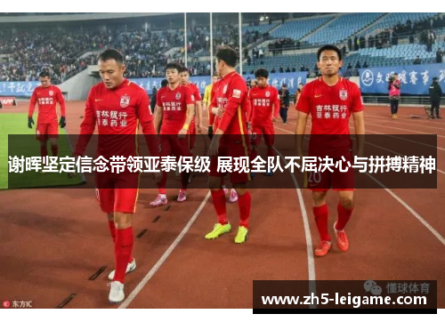 谢晖坚定信念带领亚泰保级 展现全队不屈决心与拼搏精神