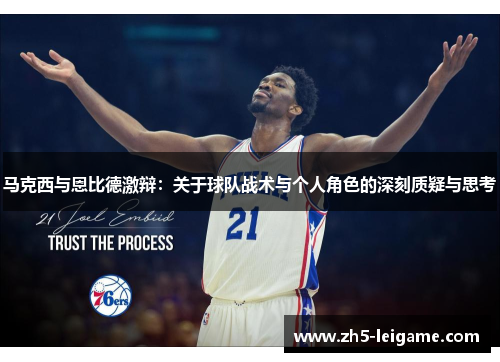 马克西与恩比德激辩：关于球队战术与个人角色的深刻质疑与思考